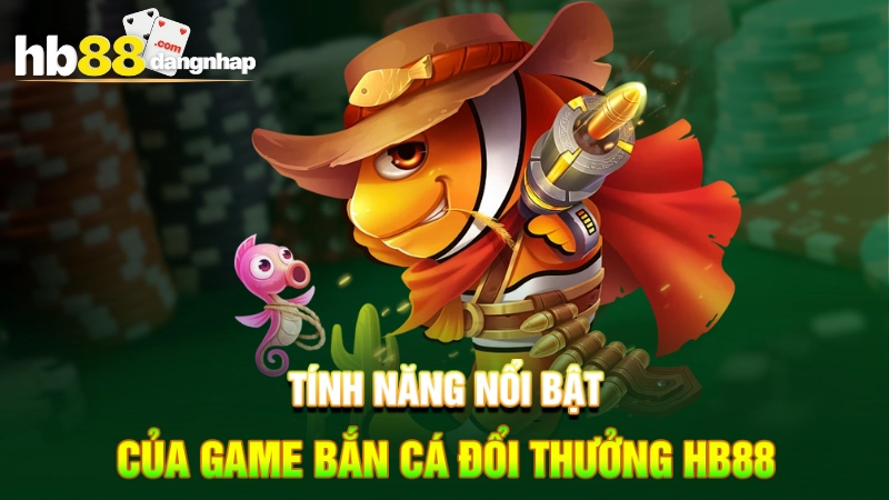 Tính năng nổi bật của game bắn cá đổi thưởng